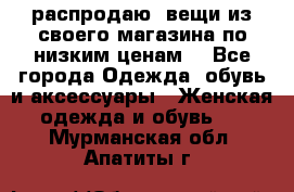 распродаю  вещи из своего магазина по низким ценам  - Все города Одежда, обувь и аксессуары » Женская одежда и обувь   . Мурманская обл.,Апатиты г.